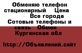 Обменяю телефон стационарный. › Цена ­ 1 500 - Все города Сотовые телефоны и связь » Обмен   . Курганская обл.